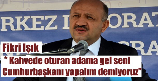 ‘' Kahvede oturan adama gel seni  Cumhurbaşkanı yapalım demiyoruz''