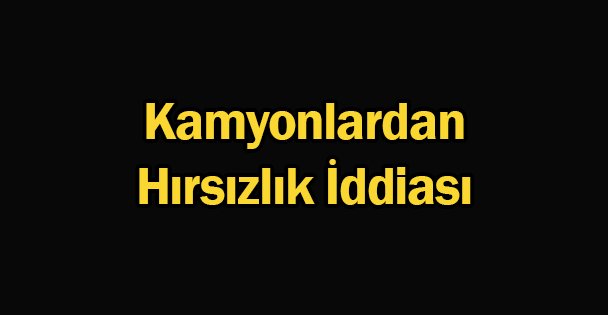 Kamyonlardan Hırsızlık İddiası