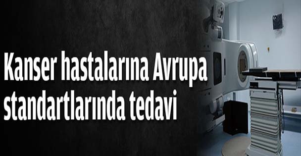 Kanser hastalarına Avrupa standartlarında tedavi