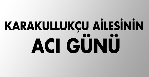 Karakullukçu ailesinin acı günü