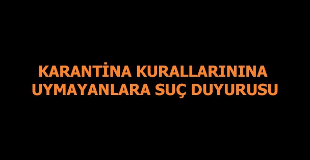 Karantina kurallarına uymayanlar hakkında suç duyurusu