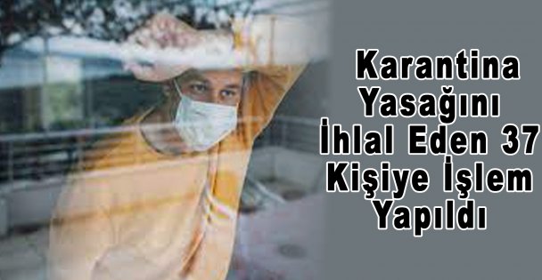 Karantina Yasağını İhlal Eden 37 Kişiye İşlem Yapıldı