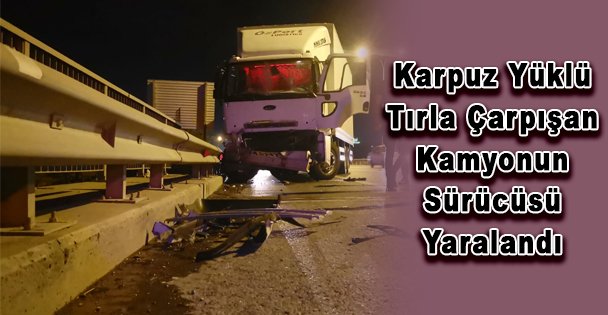 Karpuz Yüklü Tırla Çarpışan Kamyonun Sürücüsü Yaralandı