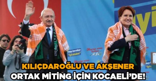 Kılıçdaroğlu ve Akşener ortak miting için Kocaeli'de!