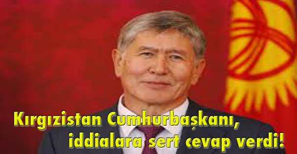 Kırgızistan Cumhurbaşkanı, iddialara sert cevap verdi!