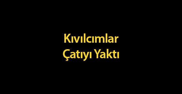 Kıvılcımlar Çatıyı Yaktı