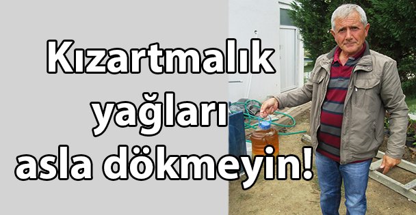 Kızartmalık yağları asla dökmeyin!