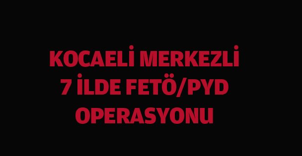 Kocaeli merkezli 7 ildeki FETÖ/PDY operasyonu