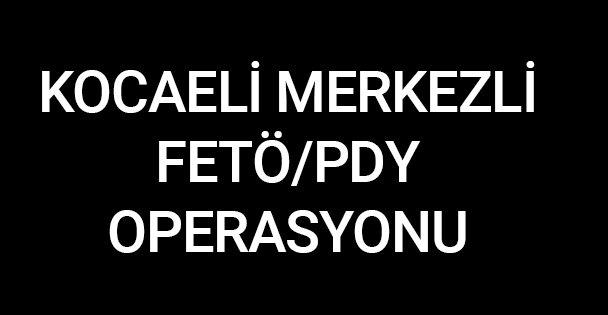 Kocaeli merkezli FETÖ/PDY operasyonu