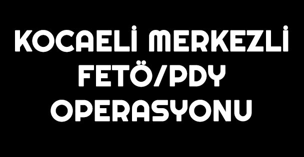 Kocaeli merkezli FETÖ/PDY operasyonu
