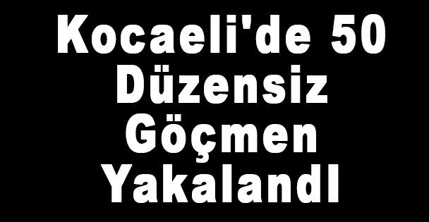 Kocaeli'de 50 Düzensiz Göçmen Yakalandı
