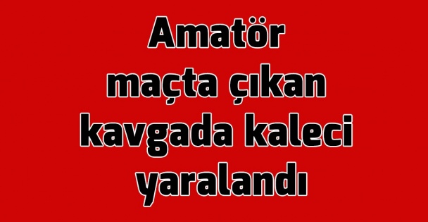 Amatör maçta çıkan kavgada kaleci yaralandı