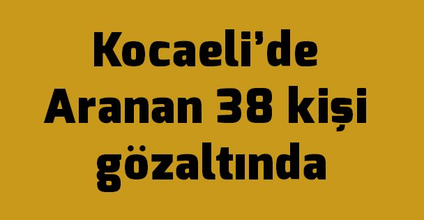 Kocaeli'de Aranan 38 kişi gözaltında