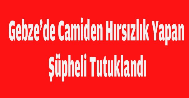 Gebze'de camiden hırsızlık yapan şüpheli tutuklandı
