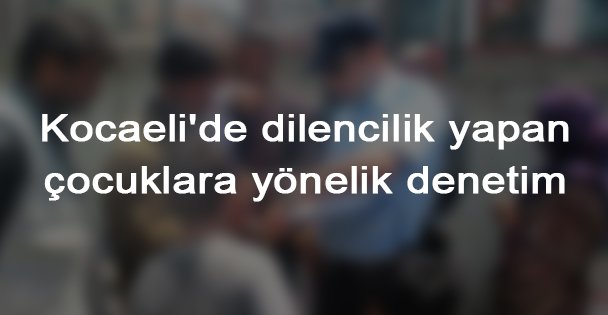 Kocaeli'de dilencilik yapan çocuklara yönelik denetim