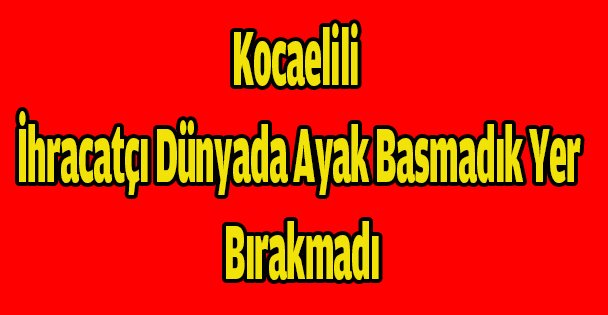 Kocaelili İhracatçı Dünyada Ayak Basmadık Yer Bırakmadı