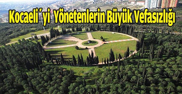 Kocaeli'yi yönetenlerin büyük vefasızlığı