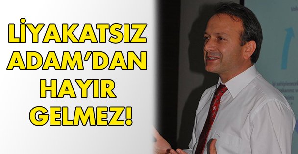 Liyakatsız Adam'dan hayır gelmez!