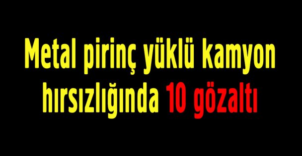 Metal pirinç yüklü kamyon hırsızlığında 10 gözaltı