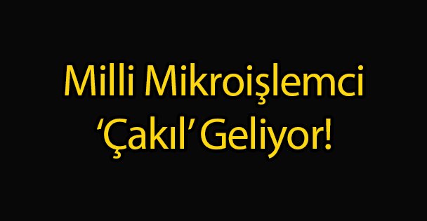 Milli Mikroişlemci Çakıl Geliyor!