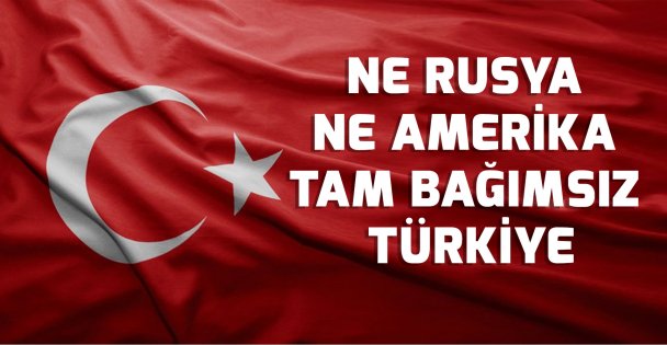 NE RUSYA NE AMERİKA TAM BAĞIMSIZ TÜRKİYE