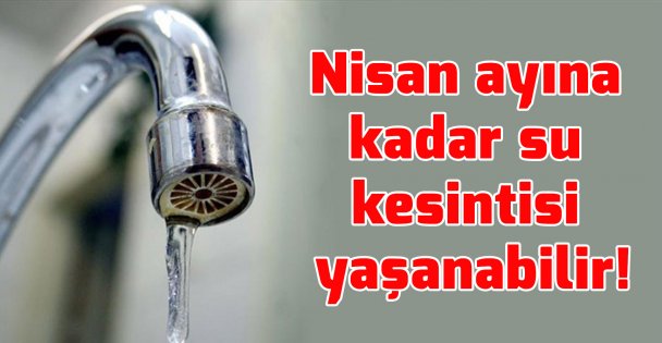 Nisan ayına kadar su kesintisi yaşanabilir!