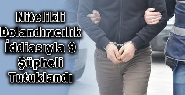 Nitelikli Dolandırıcılık İddiasıyla 9 Şüpheli Tutuklandı