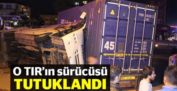 O TIR'ın sürücüsü tutuklandı