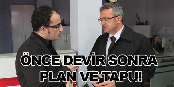 Önce devir sonra plan ve tapu!