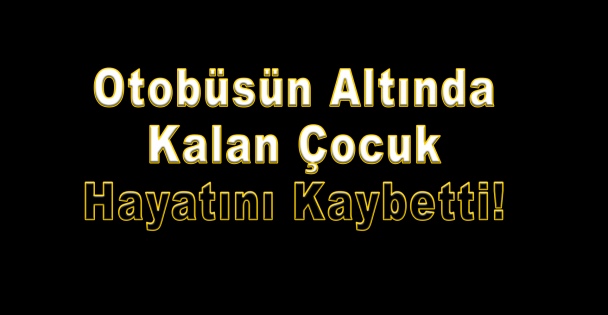 Otobüsün altında kalan çocuk hayatını kaybetti!