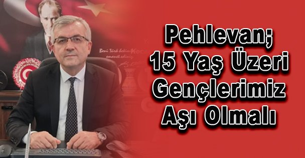 Pehlevan; 15 Yaş Üzeri Gençlerimiz Aşı Olmalı