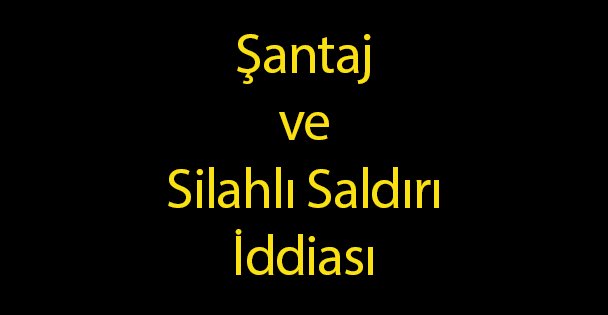 Şantaj ve Silahlı Saldırı İddiası