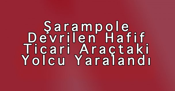 Şarampole Devrilen Hafif Ticari Araçtaki Yolcu Yaralandı