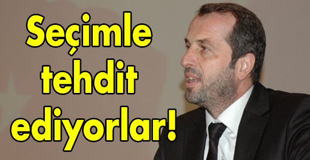 Seçimle tehdit ediyorlar!