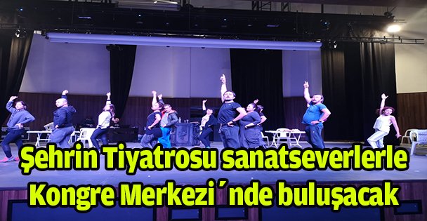 Şehrin Tiyatrosu sanatseverlerle Kongre Merkezi'nde buluşacak