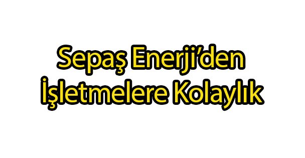 Sepaş Enerji'den İşletmelere Kolaylık
