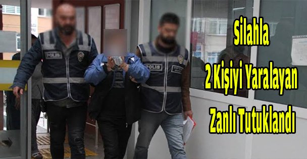 Silahla 2 kişiyi yaralayan zanlı tutuklandı