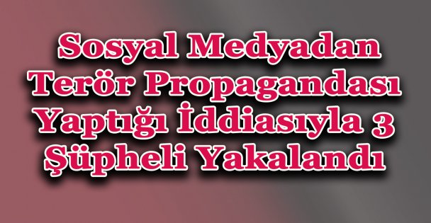 Sosyal Medyadan Terör Propagandası Yaptığı İddiasıyla 3 Şüpheli Yakalandı