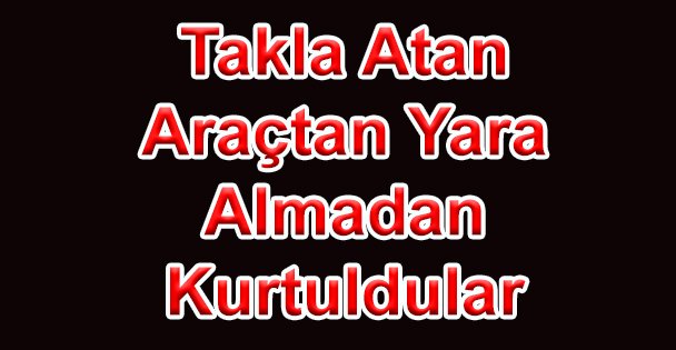 Takla Atan Araçtan Yara Almadan Kurtuldular