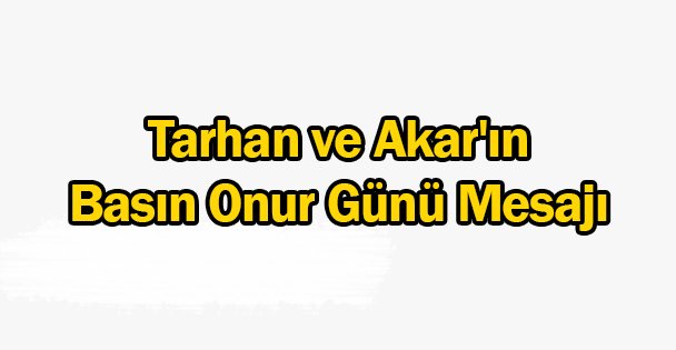 Tarhan ve Akar'ın Basın Onur Günü Mesajı