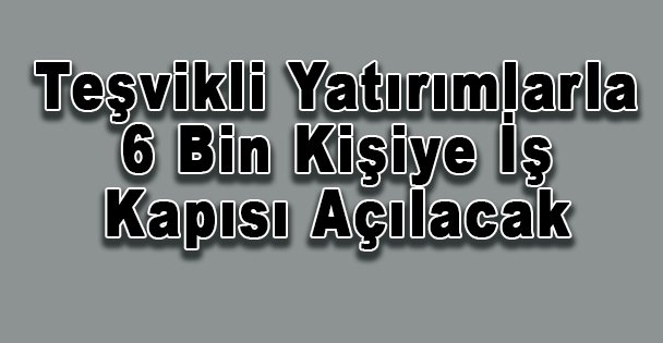 Teşvikli Yatırımlarla 6 Bin Kişiye İş Kapısı Açılacak