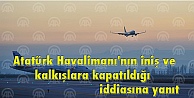 Atatürk Havalimanı'nın iniş ve kalkışlara kapatıldığı iddiasına yanıt