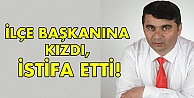 İlçe Başkanına kızdı, istifa etti!