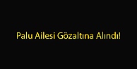 Palu Ailesi Gözaltına Alındı!