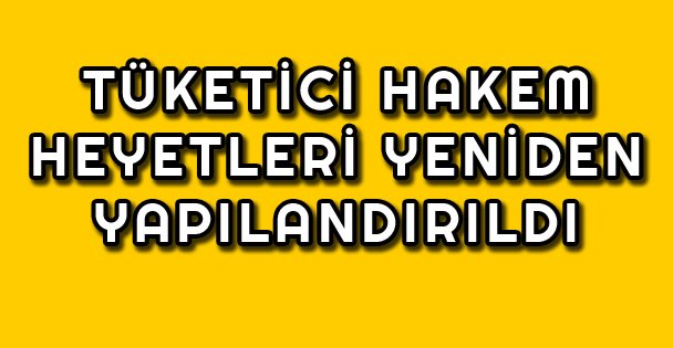 Tüketici Hakem Heyetleri Yeniden Yapılandırıldı