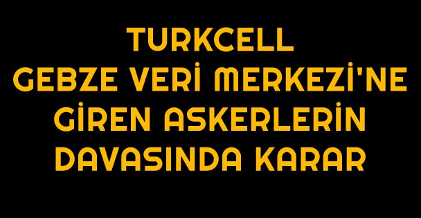 Turkcell Gebze Veri Merkezi'ne giren askerlerin davasında karar