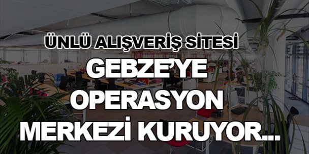 Ünlü alışveriş sitesi Gebze'ye geliyor!