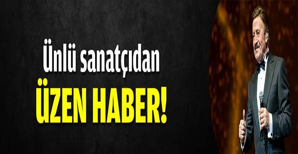 Ünlü sanatçıdan üzen haber!