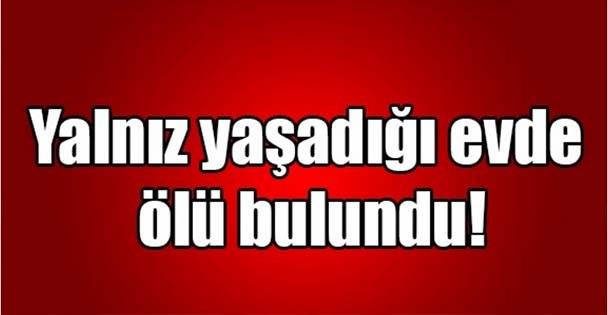 Yalnız yaşadığı evde ölü bulundu!