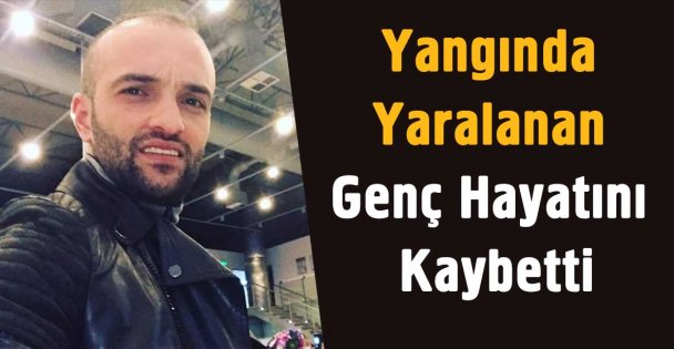 Yangında yaralanan genç hayatını kaybetti